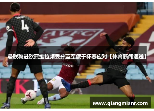 曼联稳进欧冠维拉频丢分蓝军疲于杯赛应对【体育新闻速递】